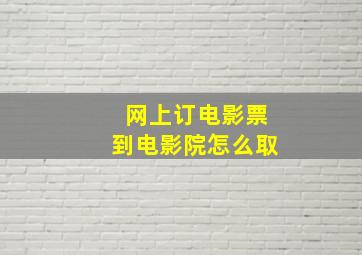 网上订电影票到电影院怎么取