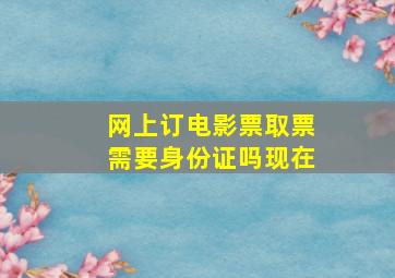 网上订电影票取票需要身份证吗现在