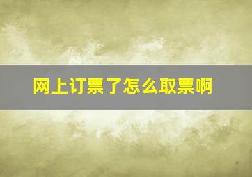 网上订票了怎么取票啊