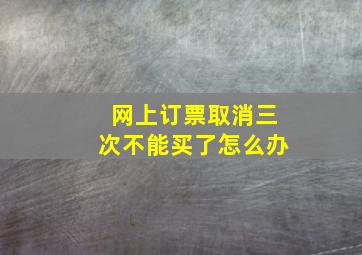 网上订票取消三次不能买了怎么办