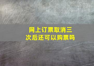 网上订票取消三次后还可以购票吗