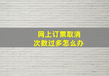 网上订票取消次数过多怎么办