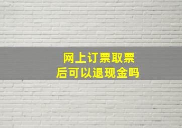 网上订票取票后可以退现金吗