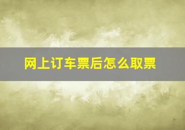 网上订车票后怎么取票