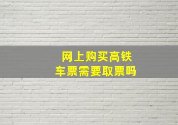 网上购买高铁车票需要取票吗