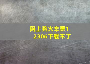 网上购火车票12306下载不了