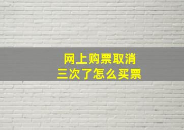 网上购票取消三次了怎么买票