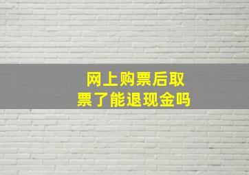 网上购票后取票了能退现金吗