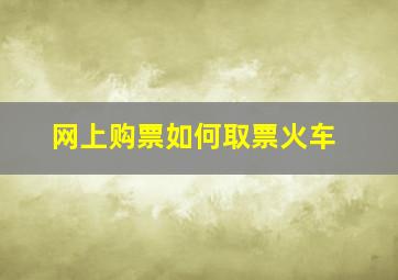 网上购票如何取票火车