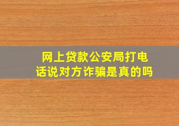 网上贷款公安局打电话说对方诈骗是真的吗