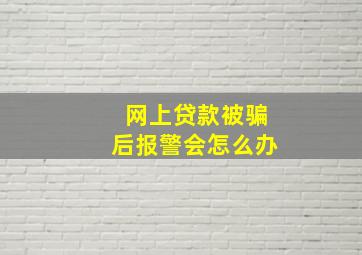 网上贷款被骗后报警会怎么办