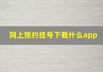 网上预约挂号下载什么app