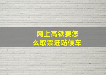 网上高铁要怎么取票进站候车