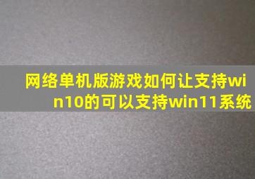 网络单机版游戏如何让支持win10的可以支持win11系统