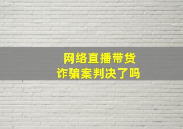 网络直播带货诈骗案判决了吗