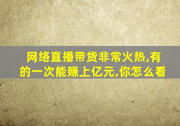 网络直播带货非常火热,有的一次能赚上亿元,你怎么看