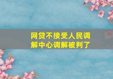 网贷不接受人民调解中心调解被判了