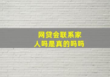 网贷会联系家人吗是真的吗吗