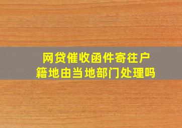 网贷催收函件寄往户籍地由当地部门处理吗