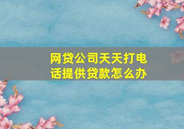 网贷公司天天打电话提供贷款怎么办