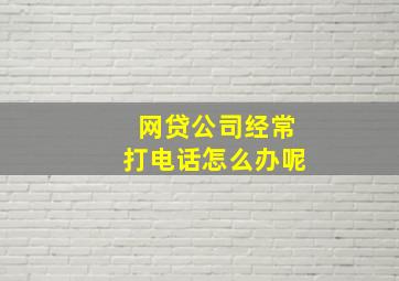 网贷公司经常打电话怎么办呢