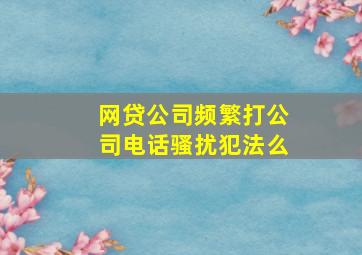 网贷公司频繁打公司电话骚扰犯法么