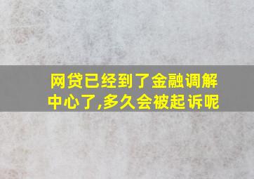 网贷已经到了金融调解中心了,多久会被起诉呢