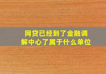 网贷已经到了金融调解中心了属于什么单位