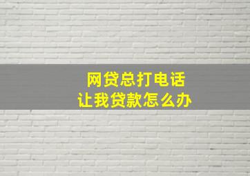 网贷总打电话让我贷款怎么办