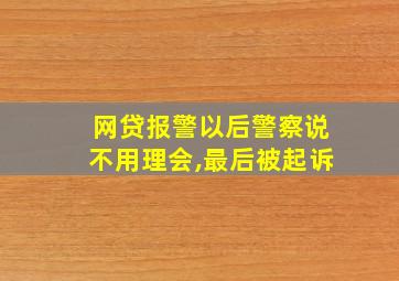 网贷报警以后警察说不用理会,最后被起诉