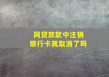 网贷放款中注销银行卡就取消了吗