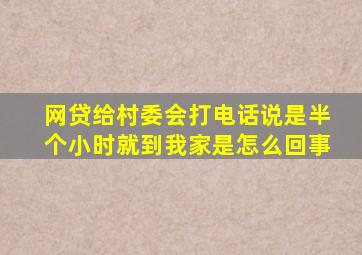 网贷给村委会打电话说是半个小时就到我家是怎么回事