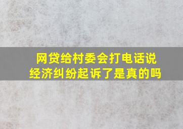 网贷给村委会打电话说经济纠纷起诉了是真的吗