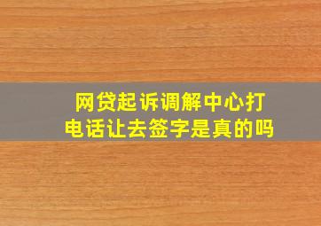 网贷起诉调解中心打电话让去签字是真的吗