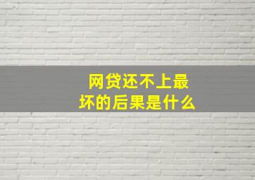 网贷还不上最坏的后果是什么