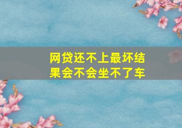 网贷还不上最坏结果会不会坐不了车