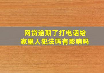 网贷逾期了打电话给家里人犯法吗有影响吗