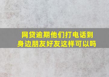 网贷逾期他们打电话到身边朋友好友这样可以吗