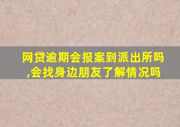 网贷逾期会报案到派出所吗,会找身边朋友了解情况吗