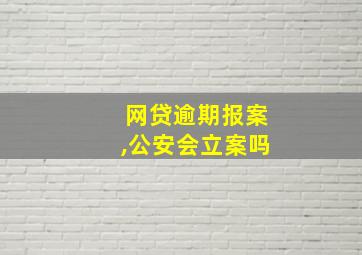 网贷逾期报案,公安会立案吗