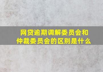 网贷逾期调解委员会和仲裁委员会的区别是什么