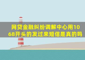 网贷金融纠纷调解中心用1068开头的发过来短信是真的吗