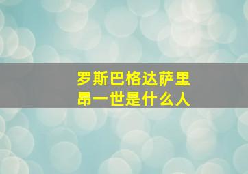 罗斯巴格达萨里昂一世是什么人