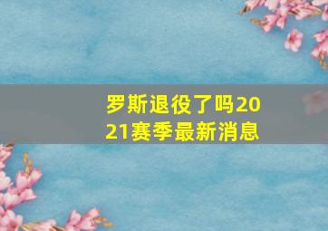 罗斯退役了吗2021赛季最新消息