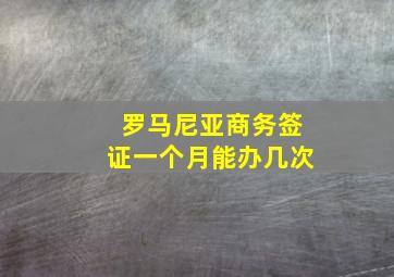 罗马尼亚商务签证一个月能办几次