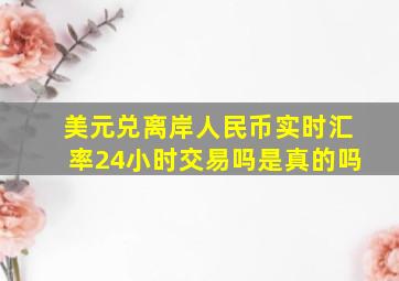 美元兑离岸人民币实时汇率24小时交易吗是真的吗