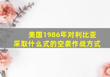 美国1986年对利比亚采取什么式的空袭作战方式