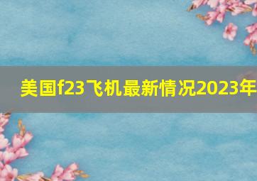 美国f23飞机最新情况2023年