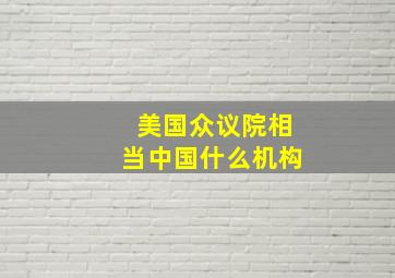 美国众议院相当中国什么机构