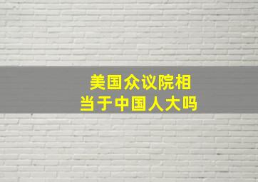 美国众议院相当于中国人大吗